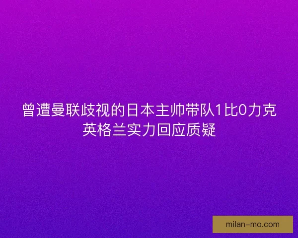 曾遭曼联歧视的日本主帅带队1比0力克英格兰实力回应质疑