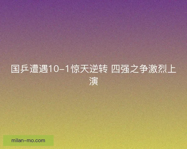 国乒遭遇10-1惊天逆转 四强之争激烈上演