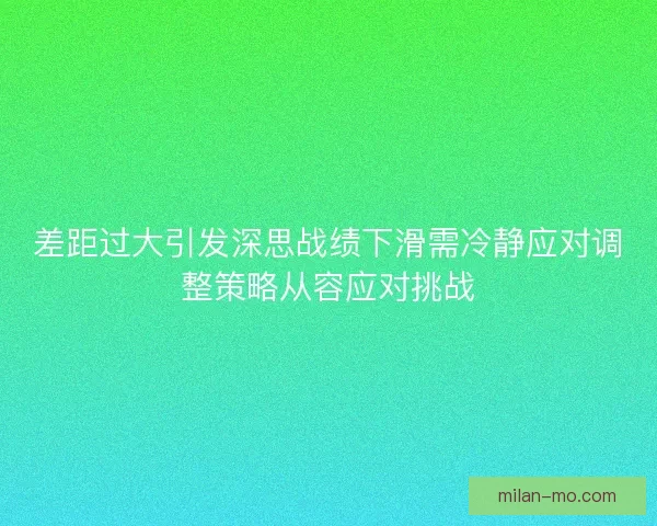 差距过大引发深思战绩下滑需冷静应对调整策略从容应对挑战