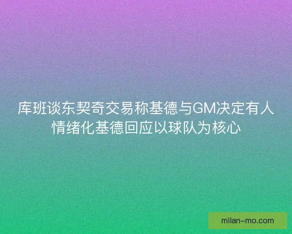 库班谈东契奇交易称基德与GM决定有人情绪化基德回应以球队为核心