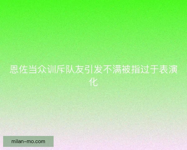 恩佐当众训斥队友引发不满被指过于表演化