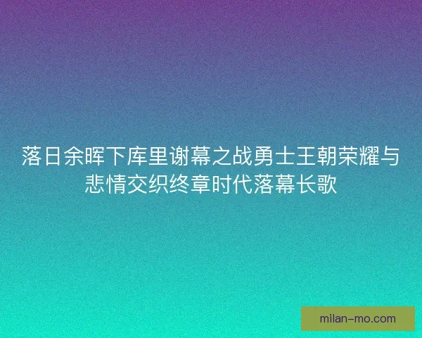 落日余晖下库里谢幕之战勇士王朝荣耀与悲情交织终章时代落幕长歌
