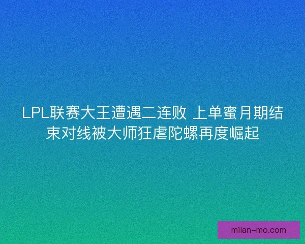 LPL联赛大王遭遇二连败 上单蜜月期结束对线被大师狂虐陀螺再度崛起