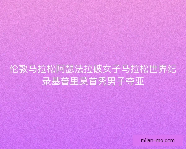 伦敦马拉松阿瑟法拉破女子马拉松世界纪录基普里莫首秀男子夺亚