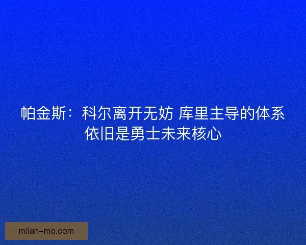 帕金斯：科尔离开无妨 库里主导的体系依旧是勇士未来核心