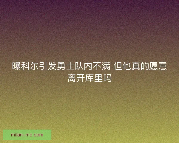 曝科尔引发勇士队内不满 但他真的愿意离开库里吗