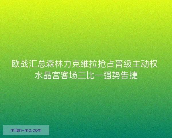 欧战汇总森林力克维拉抢占晋级主动权 水晶宫客场三比一强势告捷