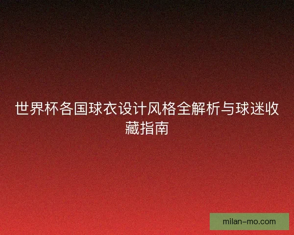 世界杯各国球衣设计风格全解析与球迷收藏指南