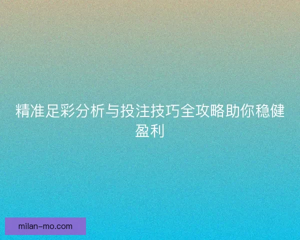 精准足彩分析与投注技巧全攻略助你稳健盈利