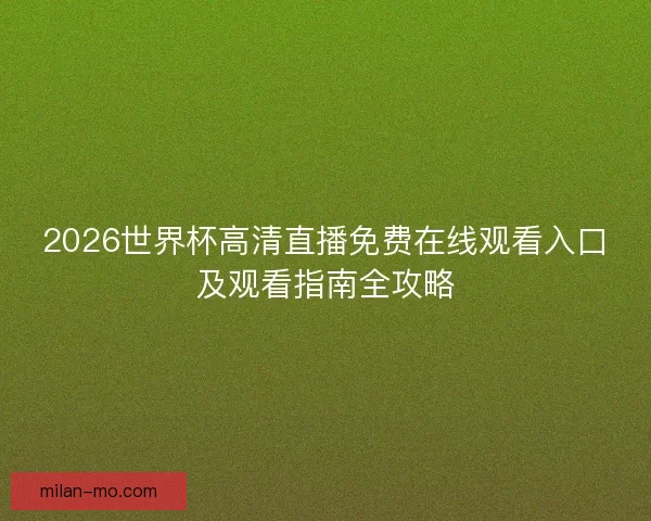 2026世界杯高清直播免费在线观看入口及观看指南全攻略 2026世界杯高清直播免费在线观看入口及观看指南全攻略