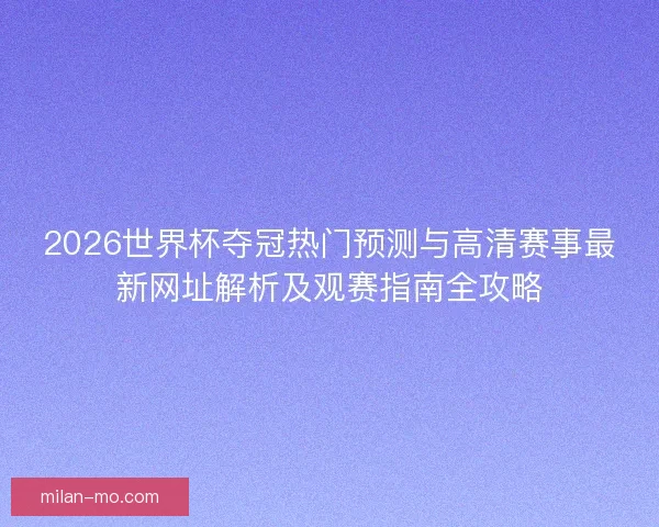 2026世界杯夺冠热门预测与高清赛事最新网址解析及观赛指南全攻略