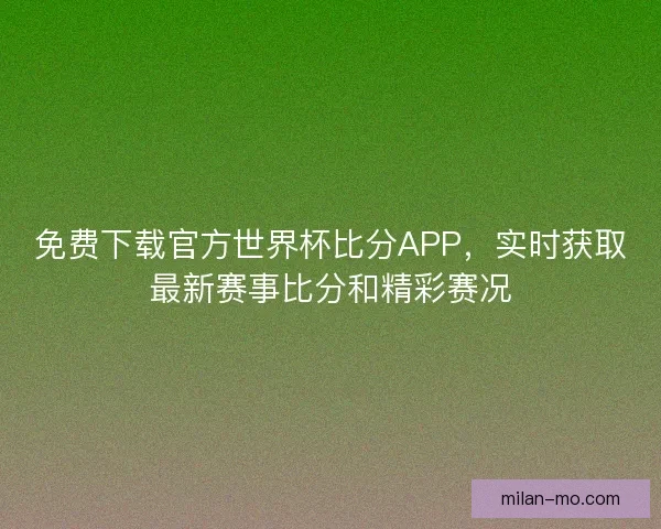 免费下载官方世界杯比分APP,实时获取最新赛事比分和精彩赛况 免费下载官方世界杯比分APP,实时获取最新赛事比分和精彩赛况