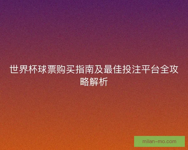 世界杯球票购买指南及最佳投注平台全攻略解析