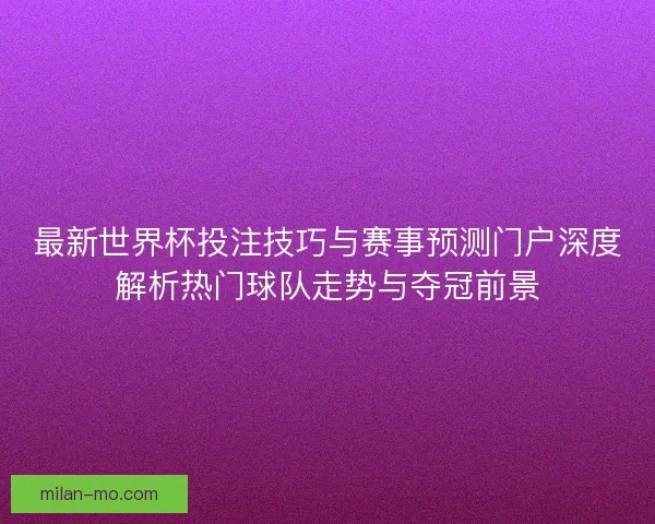 最新世界杯投注技巧与赛事预测门户深度解析热门球队走势与夺冠前景