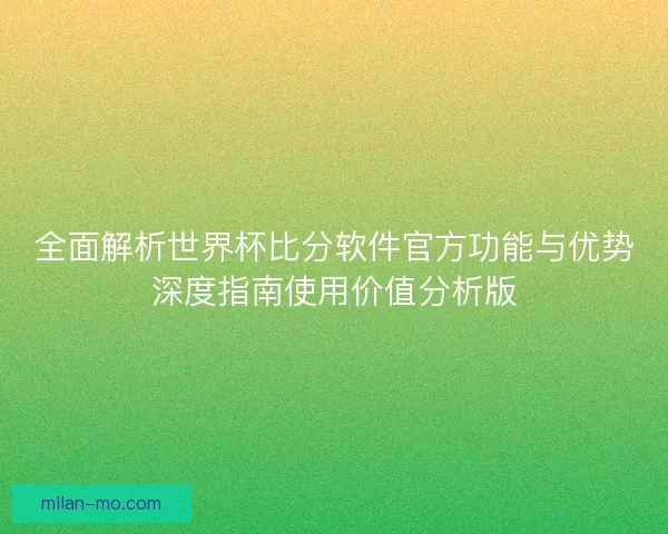 全面解析世界杯比分软件官方功能与优势深度指南使用价值分析版