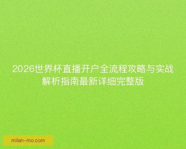 2026世界杯直播开户全流程攻略与实战解析指南最新详细完整版 2026世界杯直播开户全流程攻略与实战解析指南最新详细完整版