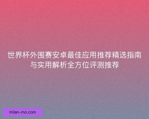 世界杯外围赛安卓最佳应用推荐精选指南与实用解析全方位评测推荐 世界杯外围赛安卓最佳应用推荐精选指南与实用解析全方位评测推荐