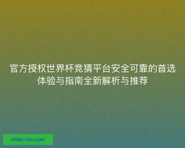 官方授权世界杯竞猜平台安全可靠的首选体验与指南全新解析与推荐