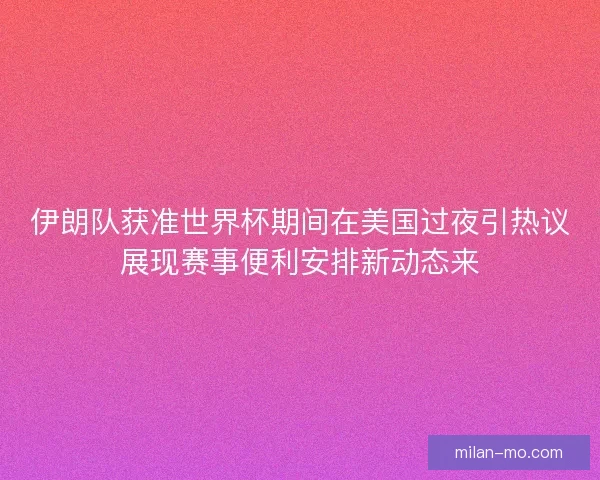 伊朗队获准世界杯期间在美国过夜引热议展现赛事便利安排新动态来 伊朗队获准世界杯期间在美国过夜引热议展现赛事便利安排新动态来