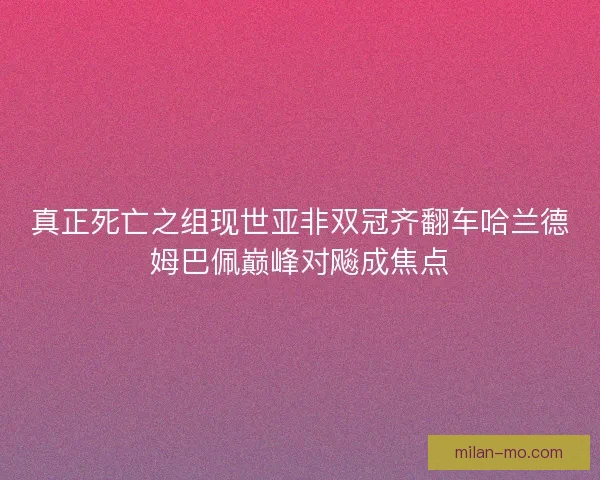 真正死亡之组现世亚非双冠齐翻车哈兰德姆巴佩巅峰对飚成焦点 真正死亡之组现世亚非双冠齐翻车哈兰德姆巴佩巅峰对飚成焦点